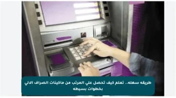 طريقة سهلة.. تعلم كيف تحصل على المرتب من ماكينات الصراف الآلي بخطوات بسيطة
